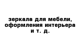 зеркала для мебели, оформления интерьера и т. д.